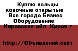 Куплю вальцы ковочные открытые  - Все города Бизнес » Оборудование   . Кировская обл.,Киров г.